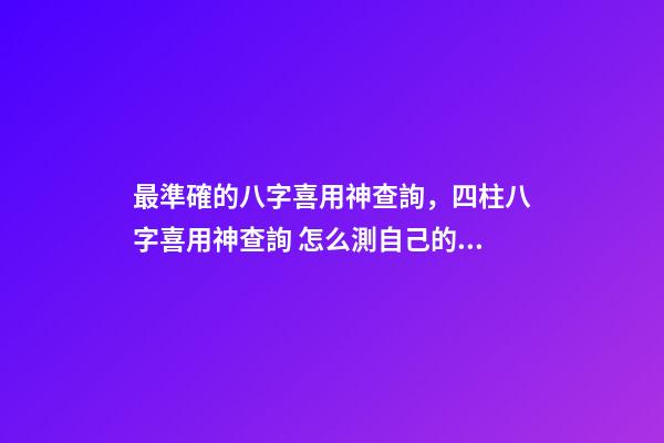 最準確的八字喜用神查詢，四柱八字喜用神查詢 怎么測自己的喜用神，最準的八字喜用神查詢-第1張-觀點-玄機派